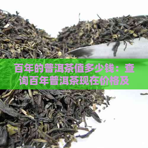 百年的普洱茶值多少钱：查询百年普洱茶现在价格及历价值