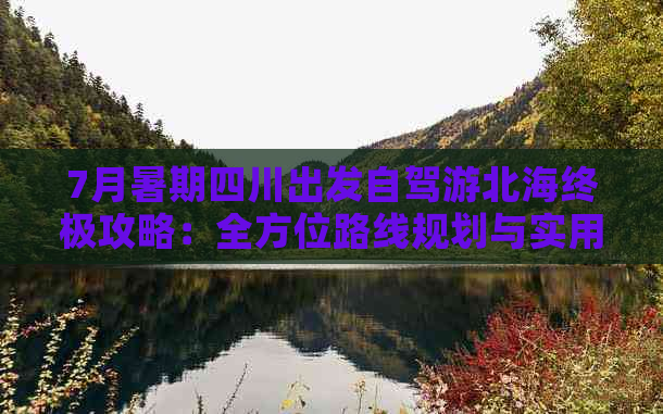 7月暑期四川出发自驾游北海终极攻略：全方位路线规划与实用避坑指南