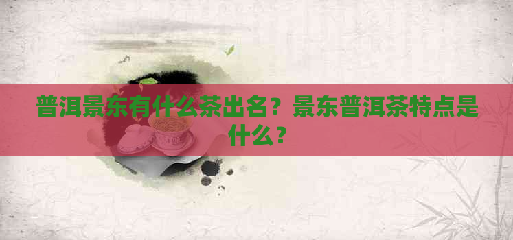 普洱景东有什么茶出名？景东普洱茶特点是什么？