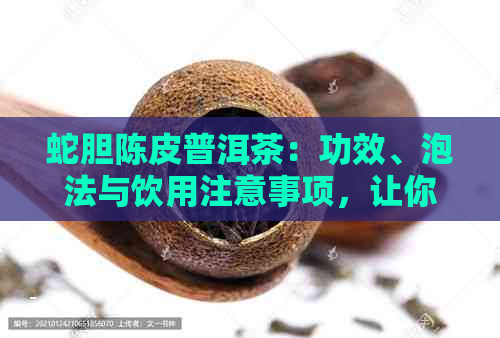 蛇胆陈皮普洱茶：功效、泡法与饮用注意事项，让你全面了解这款茶叶的魅力