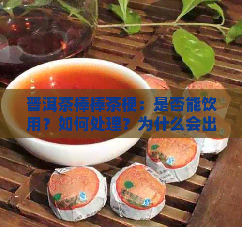 普洱茶棒棒茶梗：是否能饮用？如何处理？为什么会出现？答案都在这里！