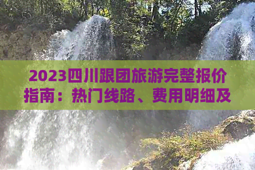 2023四川跟团旅游完整报价指南：热门线路、费用明细及精选行程推荐