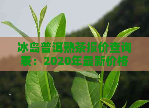 冰岛普洱熟茶报价查询表：2020年最新价格与品质详解