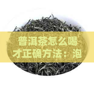 普洱茶怎么喝才正确方法：泡出的味道，体验茶香的魅力