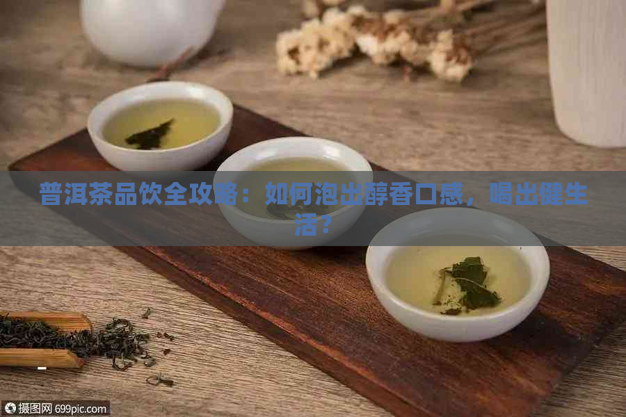 普洱茶品饮全攻略：如何泡出醇香口感，喝出健生活？