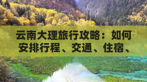 云南大理旅行攻略：如何安排行程、交通、住宿、美食及景点推荐等全方位指南