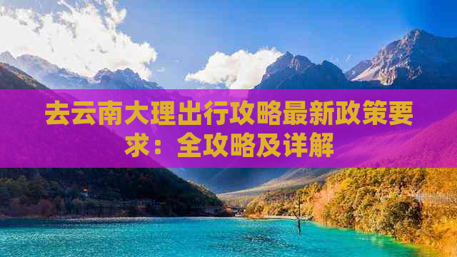 去云南大理出行攻略最新政策要求：全攻略及详解