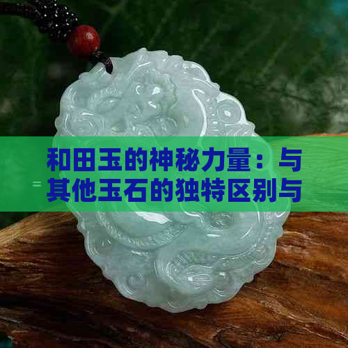 和田玉的神秘力量：与其他玉石的独特区别与特性