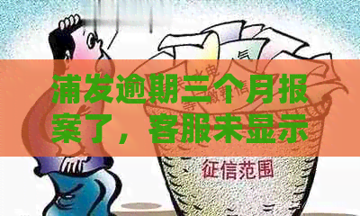 浦发逾期三个月报案了，客服未显示，真的会上门吗？