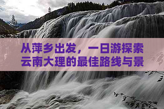 从萍乡出发，一日游探索云南大理的更佳路线与景点全解析