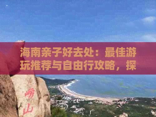 海南亲子好去处：更佳游玩推荐与自由行攻略，探寻亲子旅游胜地