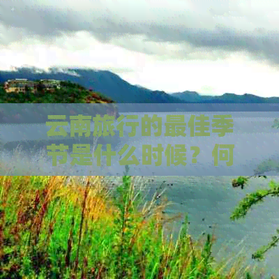 云南旅行的更佳季节是什么时候？何时去云南旅行最合适？