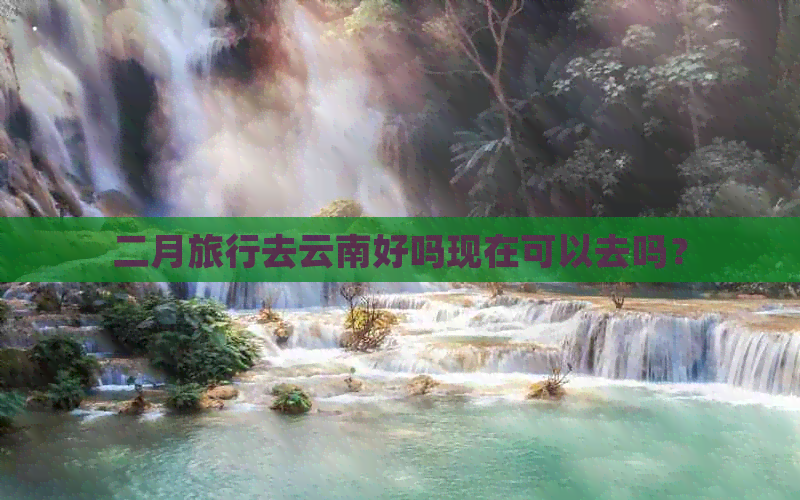 二月旅行去云南好吗现在可以去吗？