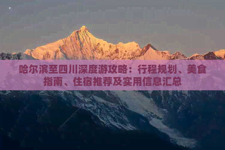 哈尔滨至四川深度游攻略：行程规划、美食指南、住宿推荐及实用信息汇总