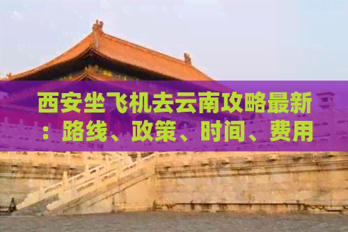 西安坐飞机去云南攻略最新：路线、政策、时间、费用全解析
