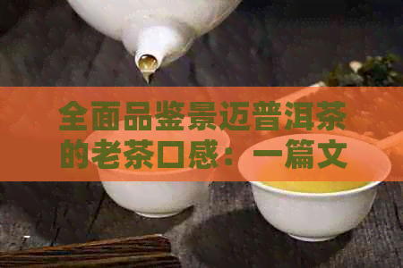 全面品鉴景迈普洱茶的老茶口感：一篇文章解决您对老茶的所有疑问