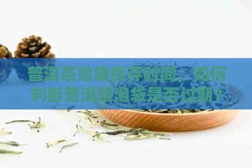 普洱茶泡袋保存时间，如何判断普洱茶泡袋是否过期？