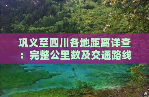 巩义至四川各地距离详查：完整公里数及交通路线解析