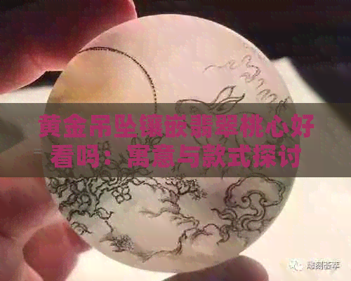 黄金吊坠镶嵌翡翠桃心好看吗：寓意与款式探讨