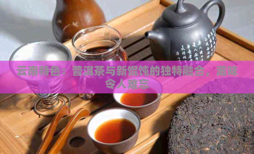 云南特色：普洱茶与新馄饨的独特融合，滋味令人难忘