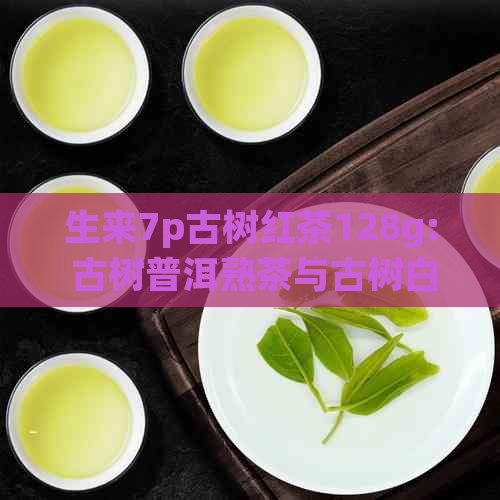 生来7p古树红茶128g: 古树普洱熟茶与古树白茶的完美结合