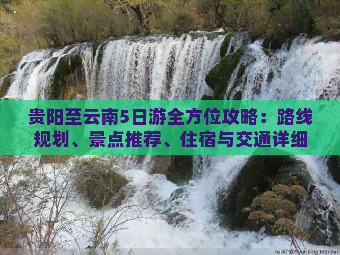 贵阳至云南5日游全方位攻略：路线规划、景点推荐、住宿与交通详细解答