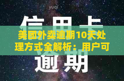 美团外卖逾期10天处理方式全解析：用户可能遇到的各种情况及其解决办法