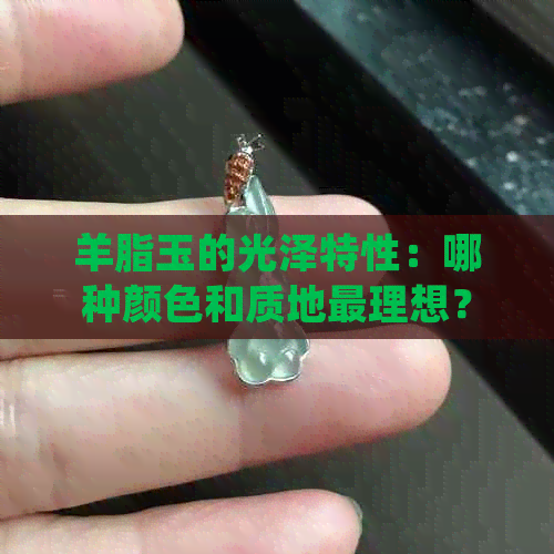 羊脂玉的光泽特性：哪种颜色和质地最理想？