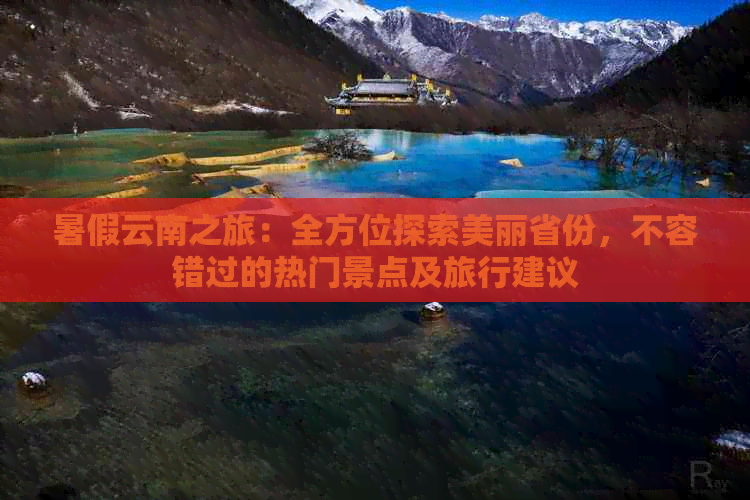 暑假云南之旅：全方位探索美丽省份，不容错过的热门景点及旅行建议