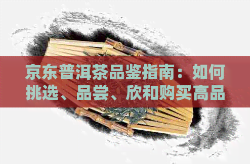 京东普洱茶品鉴指南：如何挑选、品尝、欣和购买高品质普洱茶？