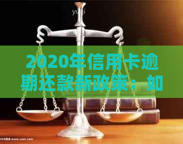 2020年信用卡逾期还款新政策：如何应对、注意事项和影响分析