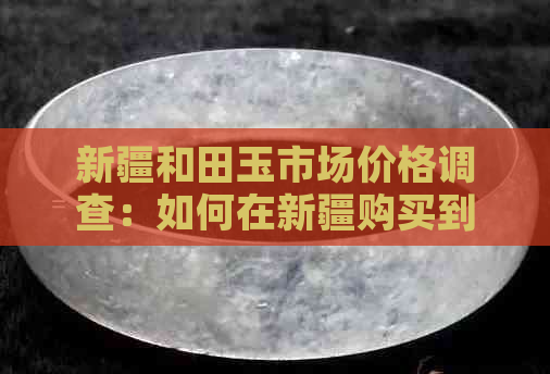 新疆和田玉市场价格调查：如何在新疆购买到性价比更高的和田玉？