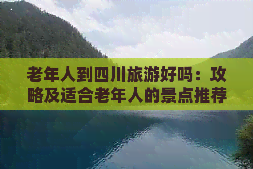 老年人到四川旅游好吗：攻略及适合老年人的景点推荐