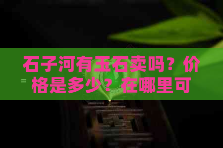 石子河有玉石卖吗？价格是多少？在哪里可以购买？石子河位于哪个城市？