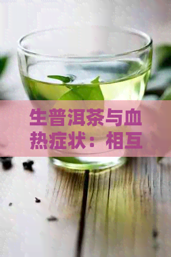 生普洱茶与血热症状：相互作用、功效及注意事项，一次解答所有疑问