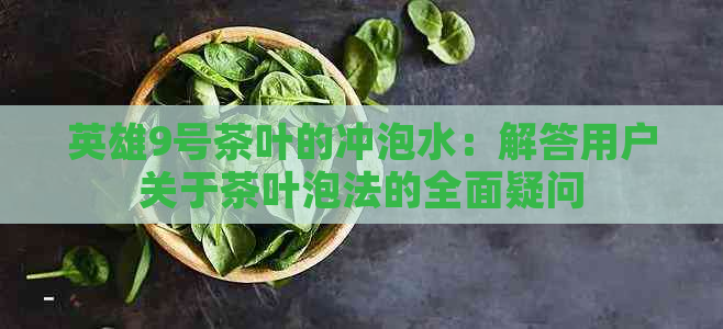 英雄9号茶叶的冲泡水：解答用户关于茶叶泡法的全面疑问