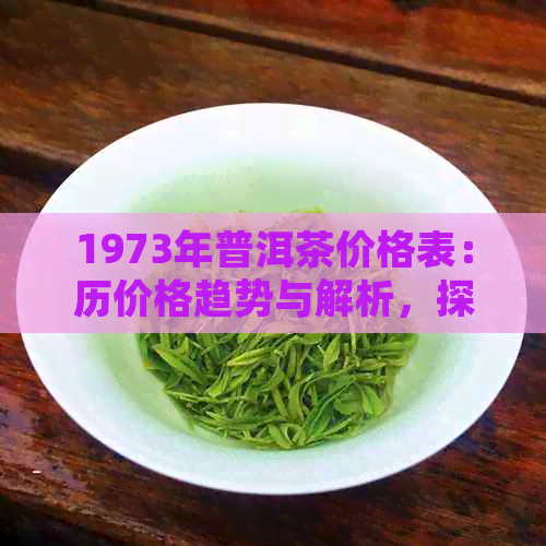 1973年普洱茶价格表：历价格趋势与解析，探究当年普洱茶的市场行情