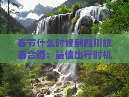 春节什么时候到四川旅游合适：更佳出行时机解析