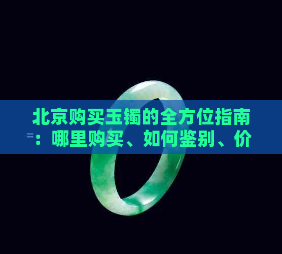 北京购买玉镯的全方位指南：哪里购买、如何鉴别、价格参考等一应俱全