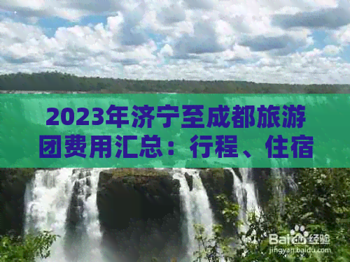 2023年济宁至成都旅游团费用汇总：行程、住宿、交通及附加服务详解