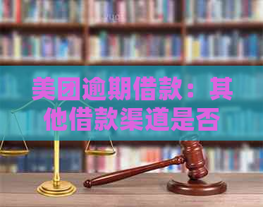 美团逾期借款：其他借款渠道是否可继续借款？