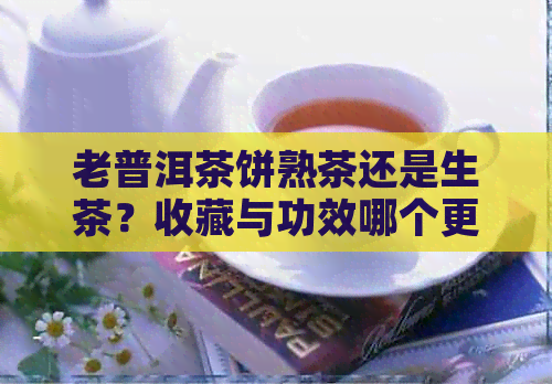 老普洱茶饼熟茶还是生茶？收藏与功效哪个更胜一筹？