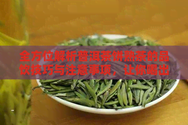 全方位解析普洱茶饼熟茶的品饮技巧与注意事项，让你喝出口感！