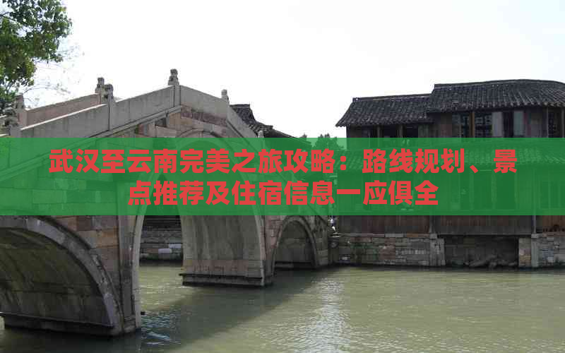 武汉至云南完美之旅攻略：路线规划、景点推荐及住宿信息一应俱全