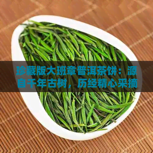 珍藏版大班章普洱茶饼：源自千年古树，历经精心采摘与制作工艺的完美融合