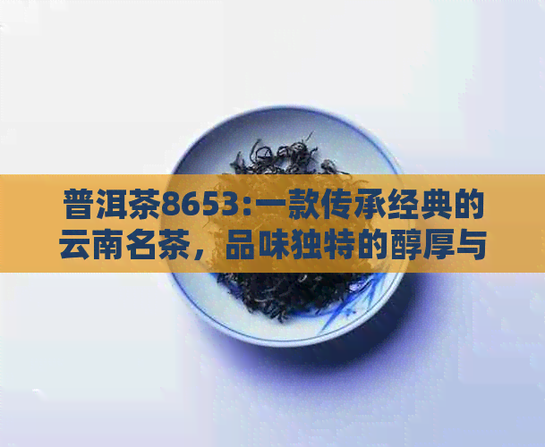 普洱茶8653:一款传承经典的云南名茶，品味独特的醇厚与回