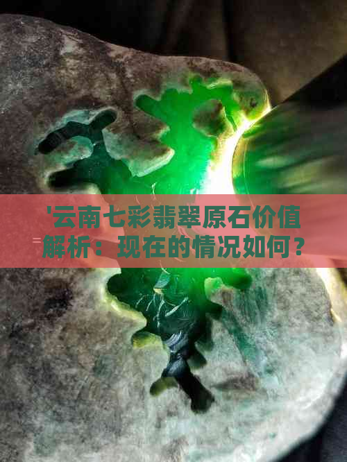 '云南七彩翡翠原石价值解析：现在的情况如何？七彩云南翡翠为何贵十倍？'