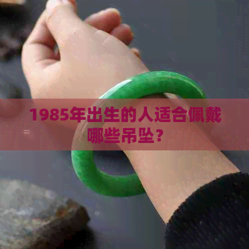 1985年出生的人适合佩戴哪些吊坠？