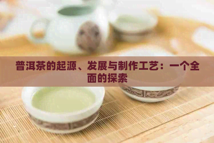 普洱茶的起源、发展与制作工艺：一个全面的探索