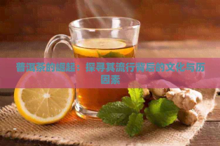 普洱茶的崛起：探寻其流行背后的文化与历因素